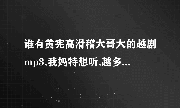 谁有黄宪高滑稽大哥大的越剧mp3,我妈特想听,越多越好,鞠躬!!!