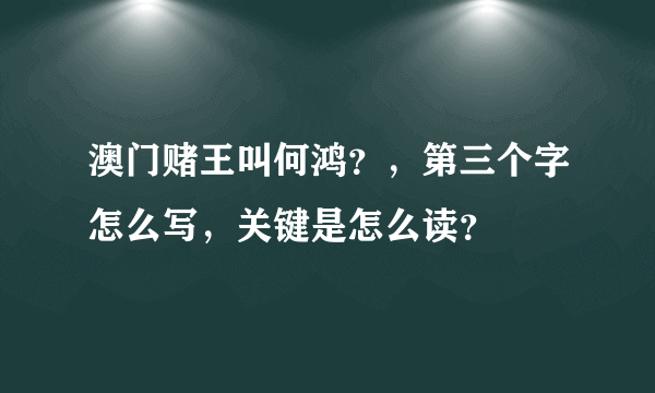 澳门赌王叫何鸿？，第三个字怎么写，关键是怎么读？