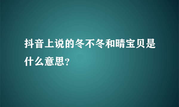 抖音上说的冬不冬和晴宝贝是什么意思？