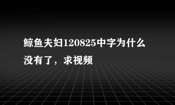 鲸鱼夫妇120825中字为什么没有了，求视频