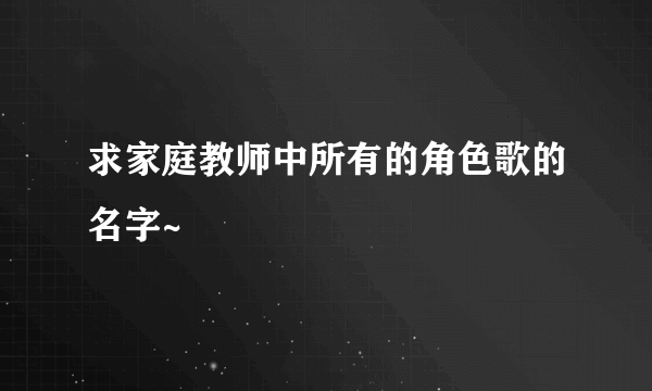 求家庭教师中所有的角色歌的名字~