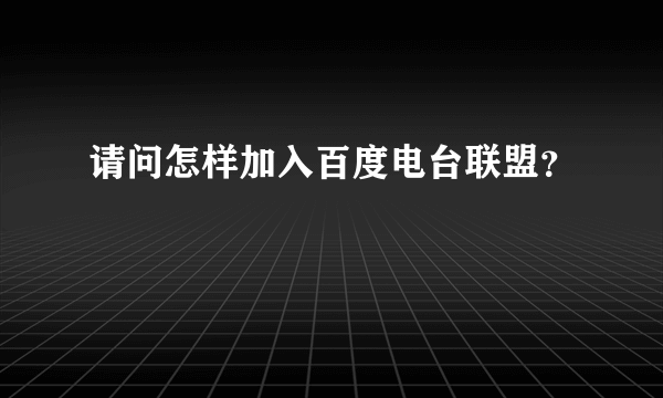 请问怎样加入百度电台联盟？