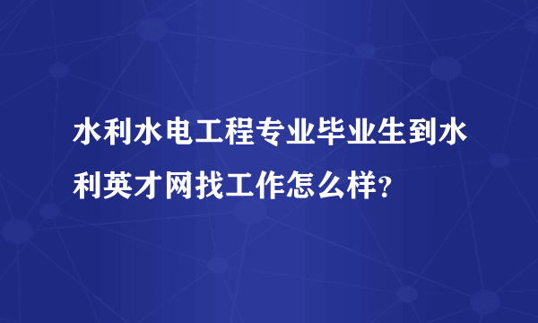 水利水电工程专业毕业生到水利英才网找工作怎么样？