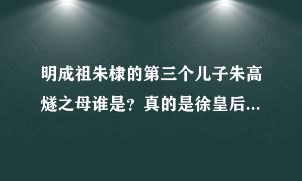 明成祖朱棣的第三个儿子朱高燧之母谁是？真的是徐皇后吗？还是有争议 另有其人？