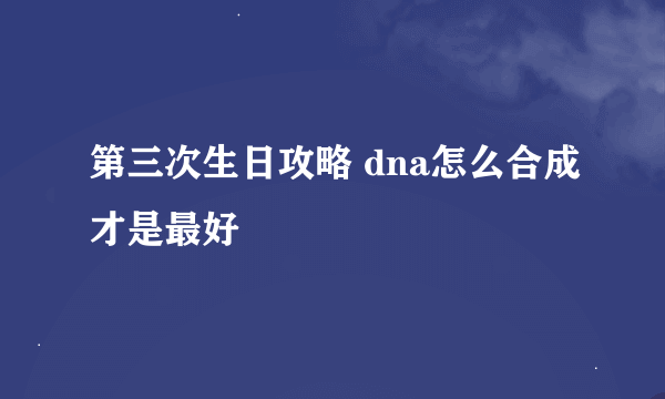 第三次生日攻略 dna怎么合成才是最好