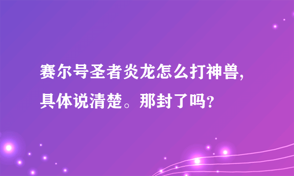 赛尔号圣者炎龙怎么打神兽,具体说清楚。那封了吗？