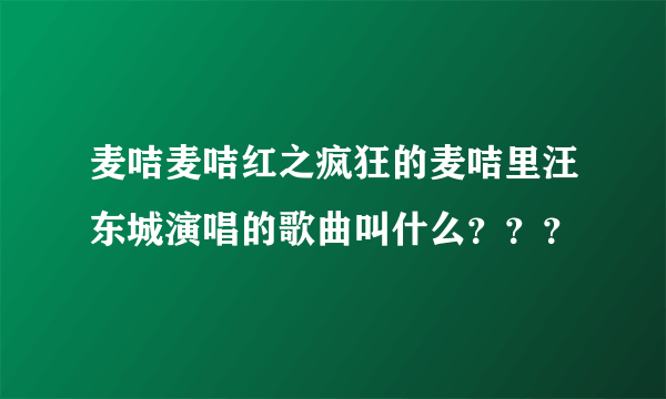 麦咭麦咭红之疯狂的麦咭里汪东城演唱的歌曲叫什么？？？