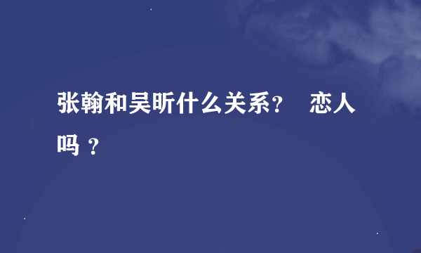 张翰和吴昕什么关系？  恋人吗 ？