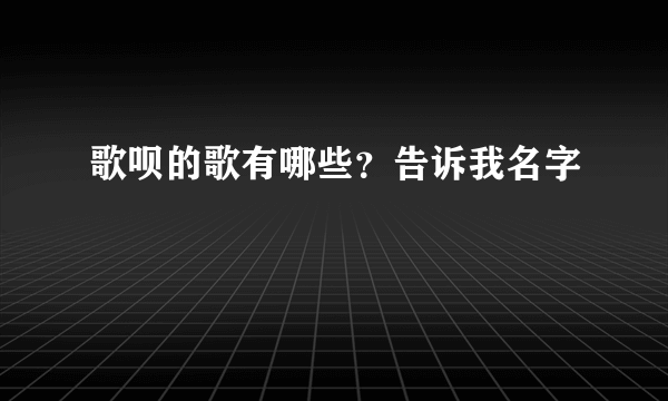 歌呗的歌有哪些？告诉我名字