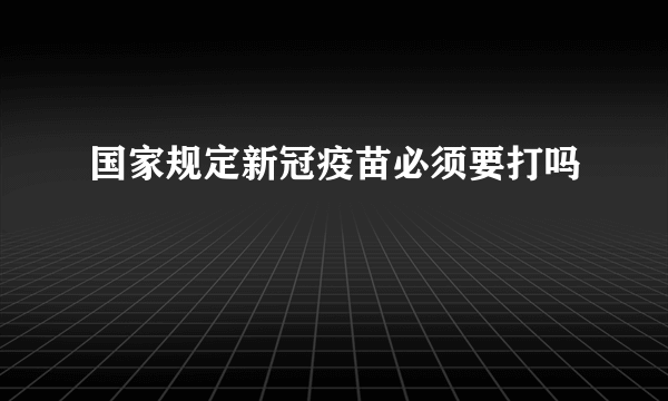 国家规定新冠疫苗必须要打吗