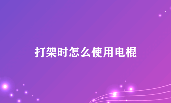 打架时怎么使用电棍