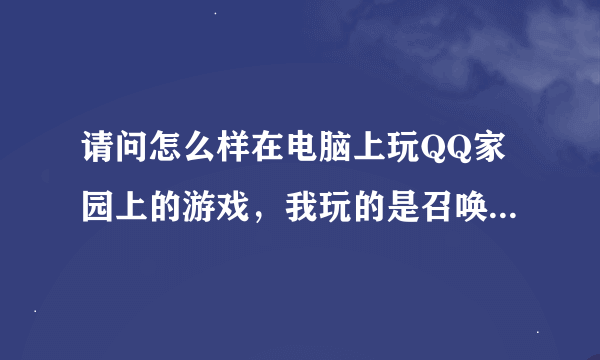 请问怎么样在电脑上玩QQ家园上的游戏，我玩的是召唤之王，请各位大虾帮忙。。。急啊！！！