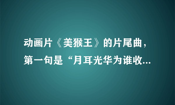 动画片《美猴王》的片尾曲，第一句是“月耳光华为谁收”，求歌名及全部歌词