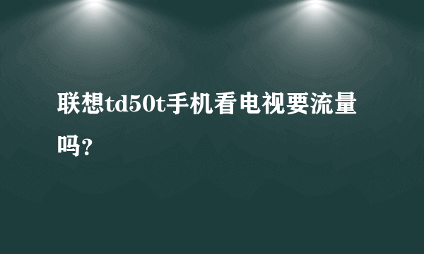 联想td50t手机看电视要流量吗？