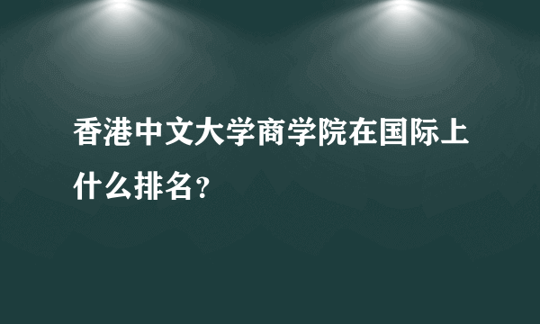 香港中文大学商学院在国际上什么排名？