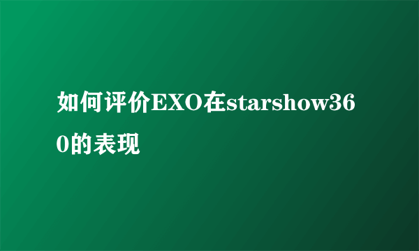 如何评价EXO在starshow360的表现