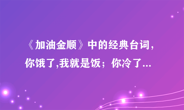 《加油金顺》中的经典台词，你饿了,我就是饭；你冷了，我就是被子。。。。这段话出自哪一集？