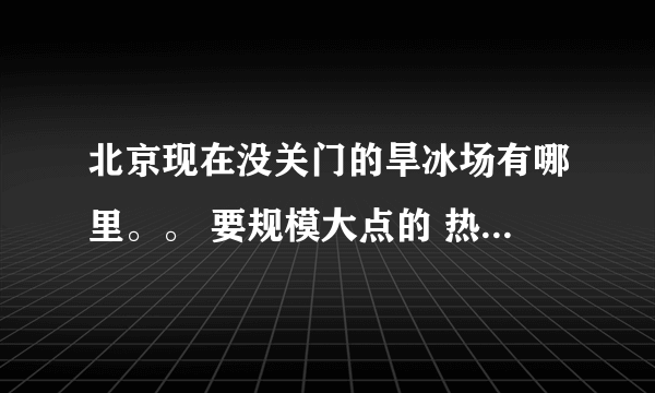 北京现在没关门的旱冰场有哪里。。 要规模大点的 热闹点的 最好是在海淀区这里 别的区也行 谢谢