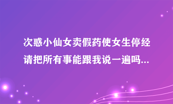 次惑小仙女卖假药使女生停经请把所有事能跟我说一遍吗？各位大佬？