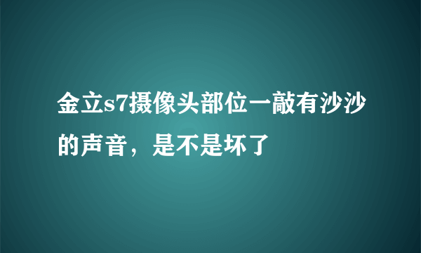 金立s7摄像头部位一敲有沙沙的声音，是不是坏了