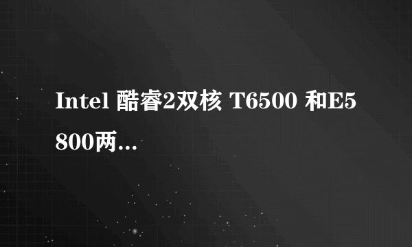 Intel 酷睿2双核 T6500 和E5800两者哪个好些？