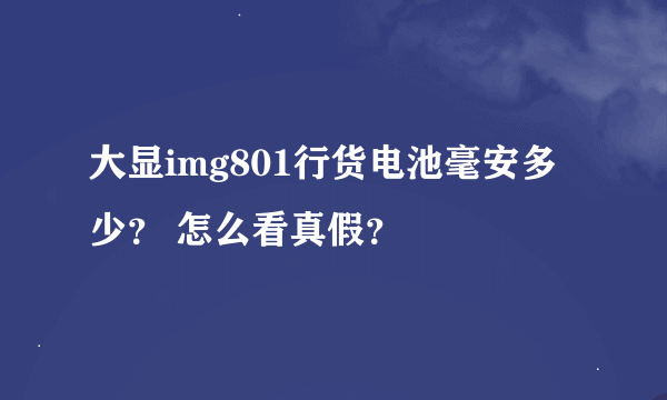 大显img801行货电池毫安多少？ 怎么看真假？