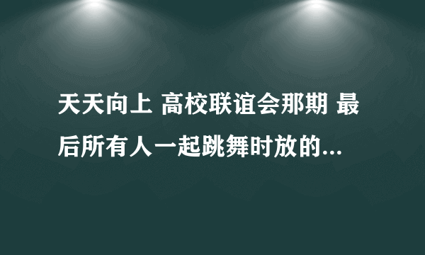 天天向上 高校联谊会那期 最后所有人一起跳舞时放的背景音乐叫什么名字 应该是一个韩国女生唱的