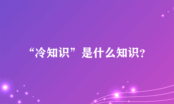 “冷知识”是什么知识？