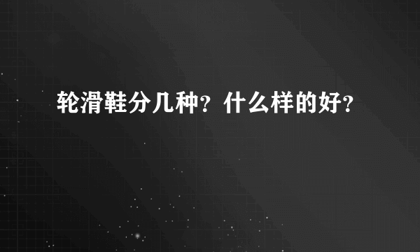 轮滑鞋分几种？什么样的好？