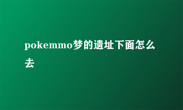 pokemmo梦的遗址下面怎么去