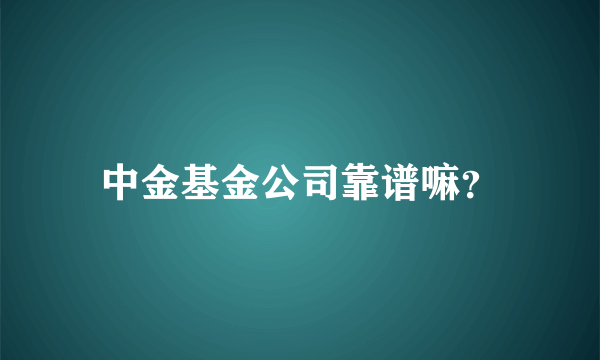 中金基金公司靠谱嘛？