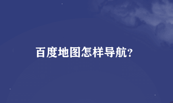 百度地图怎样导航？