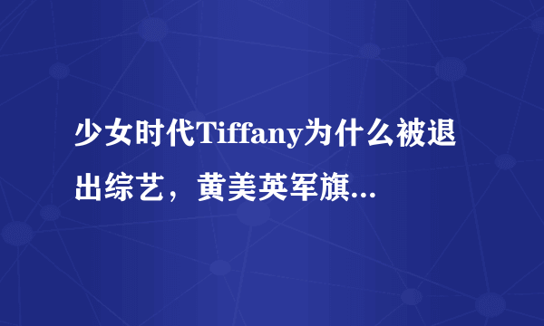 少女时代Tiffany为什么被退出综艺，黄美英军旗事件始末盘点