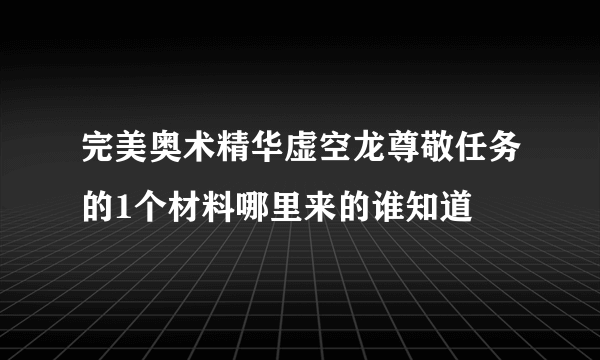 完美奥术精华虚空龙尊敬任务的1个材料哪里来的谁知道