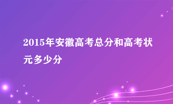 2015年安徽高考总分和高考状元多少分