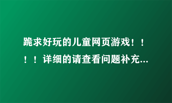 跪求好玩的儿童网页游戏！！！！详细的请查看问题补充！！！！注意啊！！本人女生！！