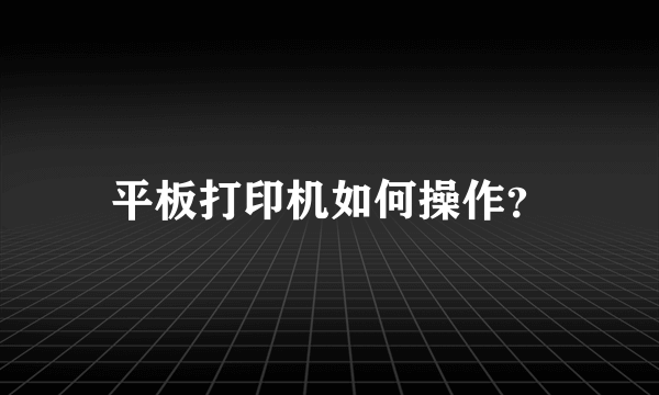 平板打印机如何操作？