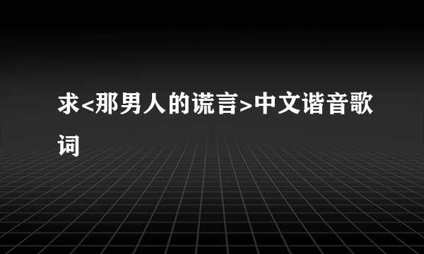 求<那男人的谎言>中文谐音歌词