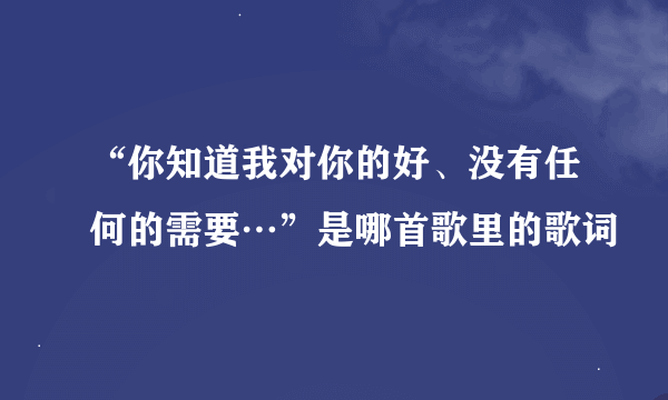 “你知道我对你的好、没有任何的需要…”是哪首歌里的歌词