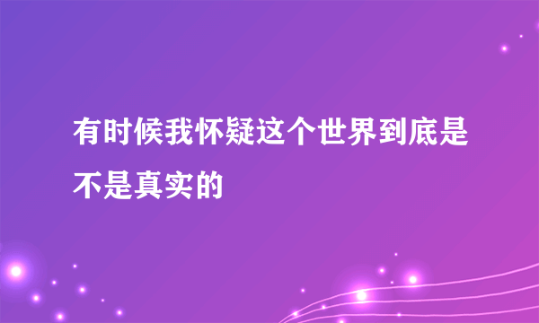 有时候我怀疑这个世界到底是不是真实的