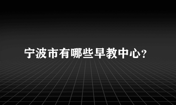 宁波市有哪些早教中心？