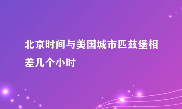 北京时间与美国城市匹兹堡相差几个小时