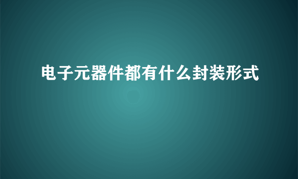 电子元器件都有什么封装形式