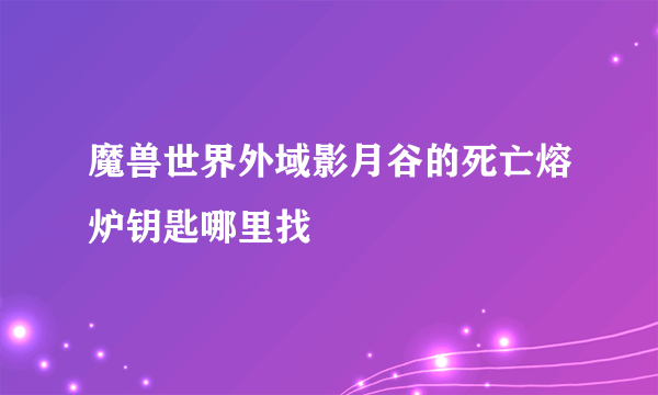 魔兽世界外域影月谷的死亡熔炉钥匙哪里找