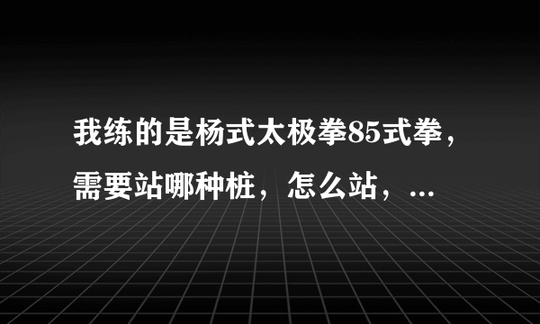 我练的是杨式太极拳85式拳，需要站哪种桩，怎么站，我没有老师每天根据傅清泉傅老师的教学视频练拳，