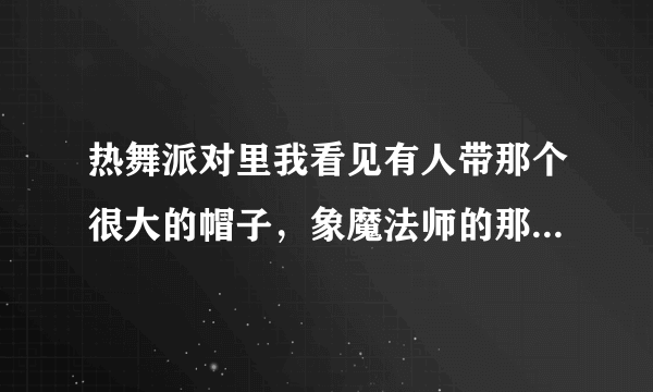 热舞派对里我看见有人带那个很大的帽子，象魔法师的那种帽子，是怎么弄出来的？