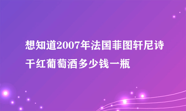 想知道2007年法国菲图轩尼诗干红葡萄酒多少钱一瓶