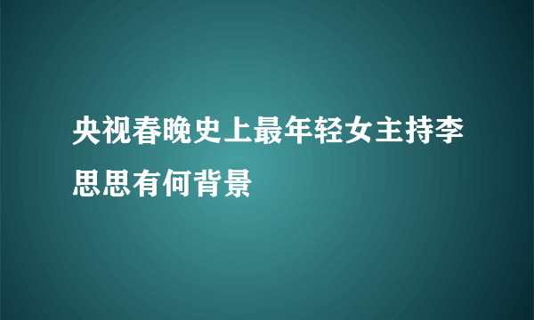 央视春晚史上最年轻女主持李思思有何背景