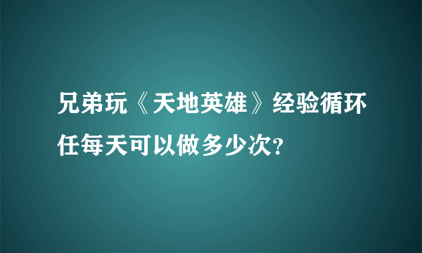 兄弟玩《天地英雄》经验循环任每天可以做多少次？