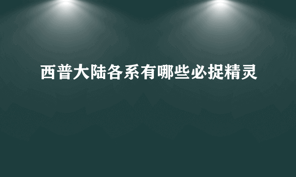 西普大陆各系有哪些必捉精灵